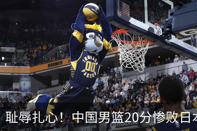 耻辱扎心！中国男篮20分惨败日本二队！终究还是走了国足的老路